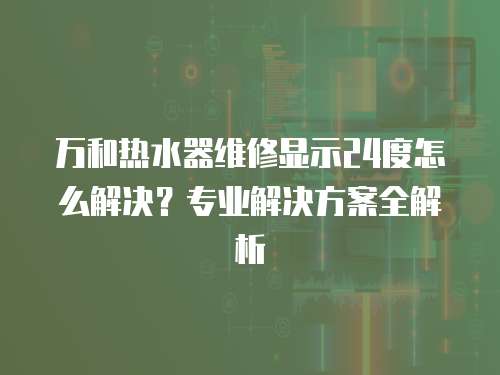 萬和熱水器維修顯示24度怎么解決？專業(yè)解決方案全解析