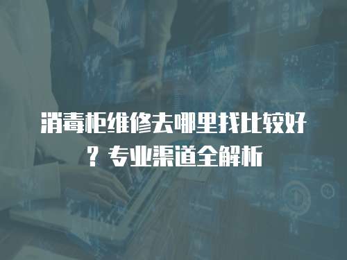 消毒柜維修去哪里找比較好？專業渠道全解析