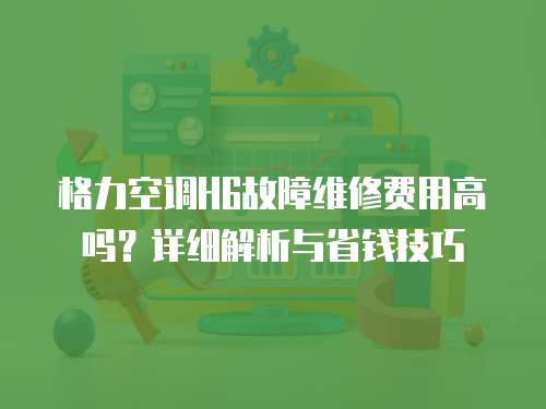 格力空調H6故障維修費用高嗎？詳細解析與省錢技巧