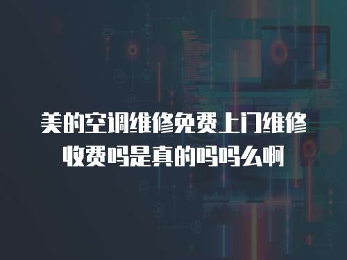 美的空調維修免費上門維修收費嗎是真的嗎嗎么啊