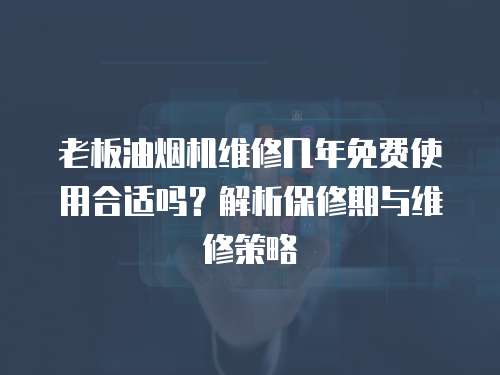 老板油煙機(jī)維修幾年免費(fèi)使用合適嗎？解析保修期與維修策略