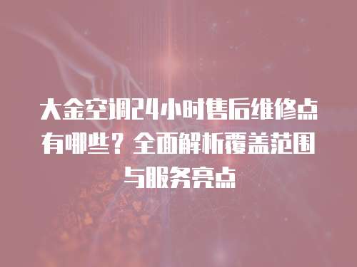 大金空調(diào)24小時(shí)售后維修點(diǎn)有哪些？全面解析覆蓋范圍與服務(wù)亮點(diǎn)