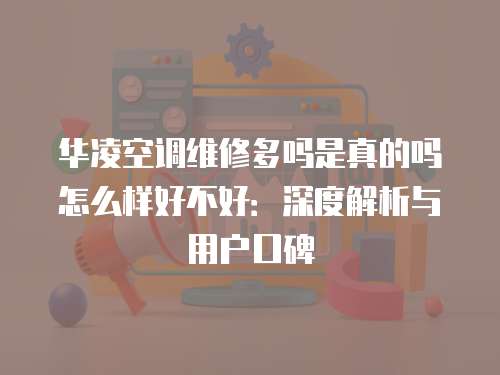 華凌空調維修多嗎是真的嗎怎么樣好不好：深度解析與用戶口碑