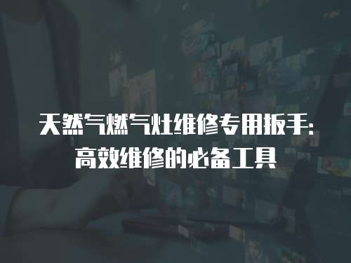 天然氣燃氣灶維修專用扳手：高效維修的必備工具