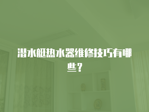 潛水艇熱水器維修技巧有哪些？