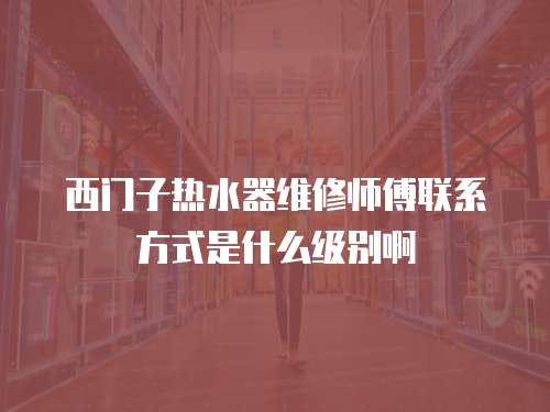 西門子熱水器維修師傅聯系方式是什么級別啊