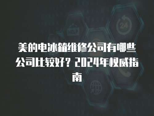 美的電冰箱維修公司有哪些公司比較好？2024年權(quán)威指南