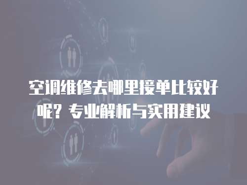 空調維修去哪里接單比較好呢？專業解析與實用建議