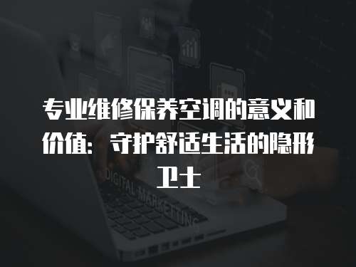 專業(yè)維修保養(yǎng)空調(diào)的意義和價(jià)值：守護(hù)舒適生活的隱形衛(wèi)士