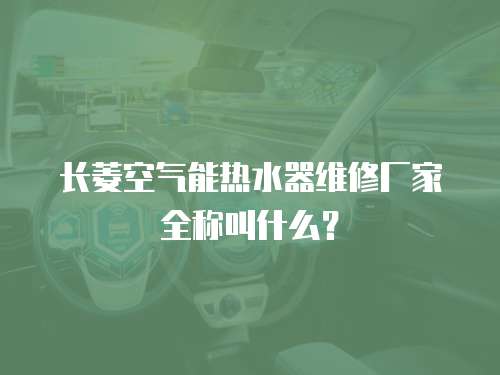 長菱空氣能熱水器維修廠家全稱叫什么？