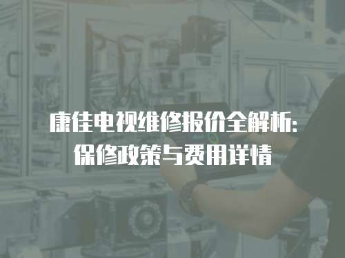 康佳電視維修報價全解析：保修政策與費用詳情