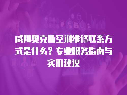 咸陽奧克斯空調(diào)維修聯(lián)系方式是什么？專業(yè)服務(wù)指南與實用建議