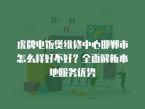 虎牌電飯煲維修中心邯鄲市怎么樣好不好？全面解析本地服務優勢