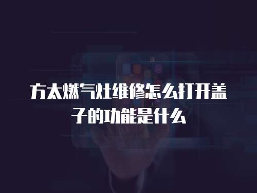 方太燃?xì)庠罹S修怎么打開(kāi)蓋子的功能是什么