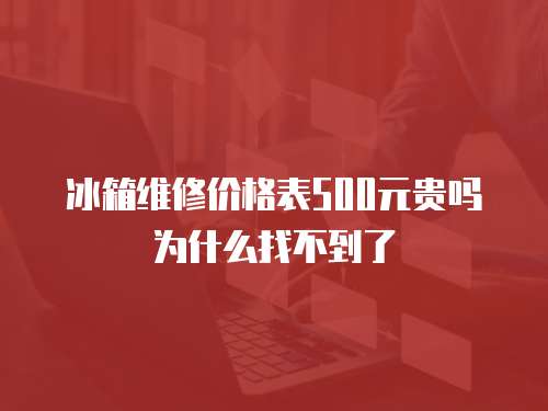 冰箱維修價格表500元貴嗎為什么找不到了