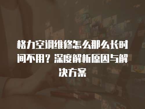 格力空調(diào)維修怎么那么長時(shí)間不用？深度解析原因與解決方案