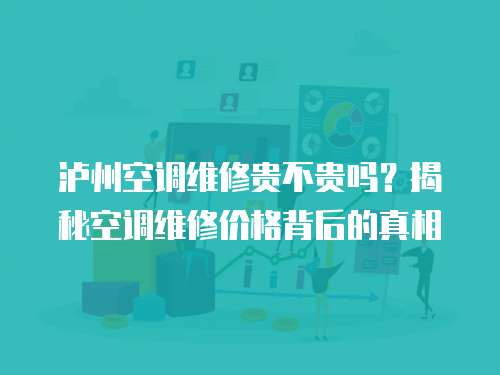 瀘州空調維修貴不貴嗎？揭秘空調維修價格背后的真相
