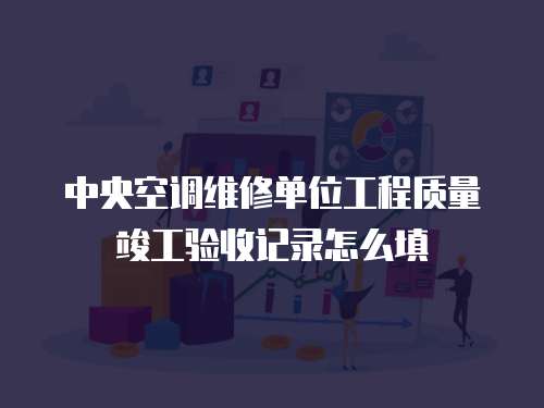中央空調(diào)維修單位工程質(zhì)量竣工驗收記錄怎么填
