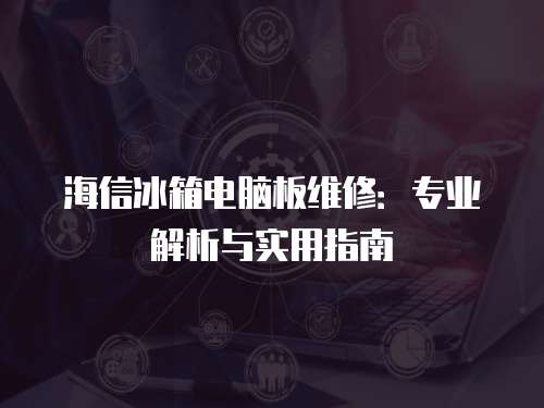 海信冰箱電腦板維修：專業(yè)解析與實用指南