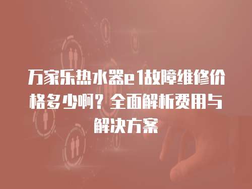 萬(wàn)家樂(lè)熱水器e1故障維修價(jià)格多少啊？全面解析費(fèi)用與解決方案