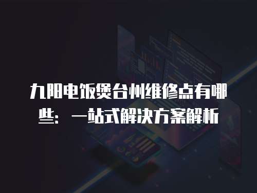 九陽電飯煲臺州維修點有哪些：一站式解決方案解析