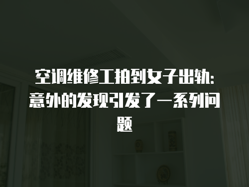 空調維修工拍到女子出軌：意外的發現引發了一系列問題