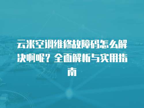 云米空調(diào)維修故障碼怎么解決啊呢？全面解析與實(shí)用指南