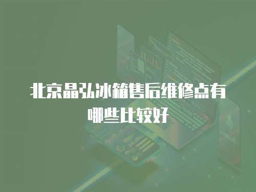 北京晶弘冰箱售后維修點有哪些比較好