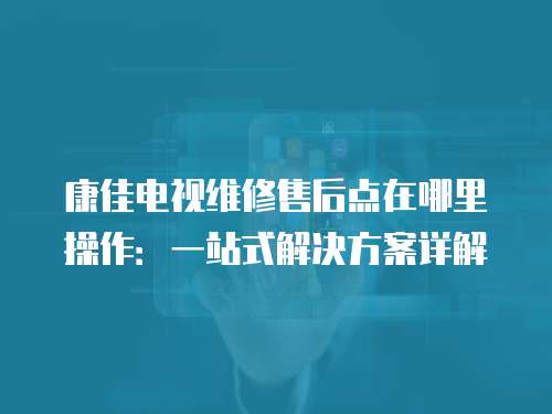 康佳電視維修售后點在哪里操作：一站式解決方案詳解