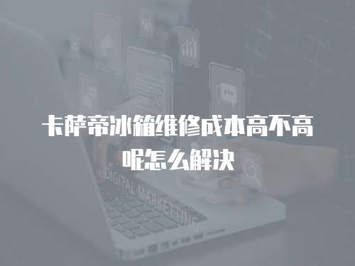 卡薩帝冰箱維修成本高不高呢怎么解決