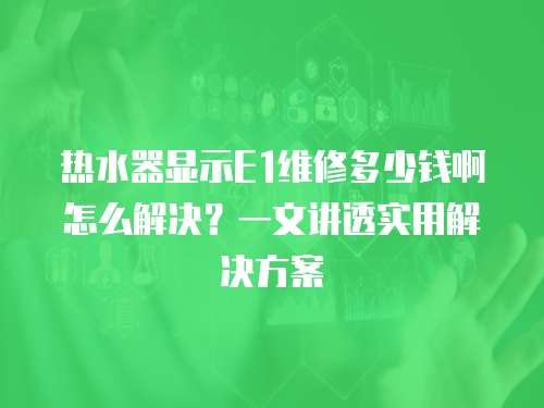 熱水器顯示E1維修多少錢啊怎么解決？一文講透實(shí)用解決方案