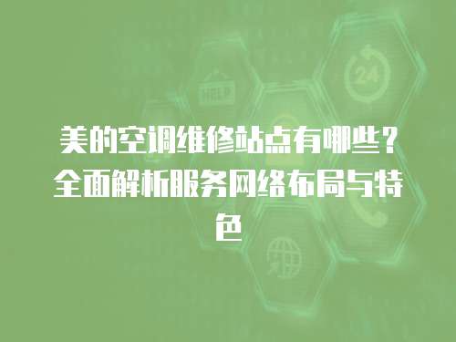美的空調維修站點有哪些？全面解析服務網絡布局與特色