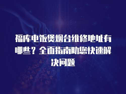福庫電飯煲煙臺維修地址有哪些？全面指南助您快速解決問題