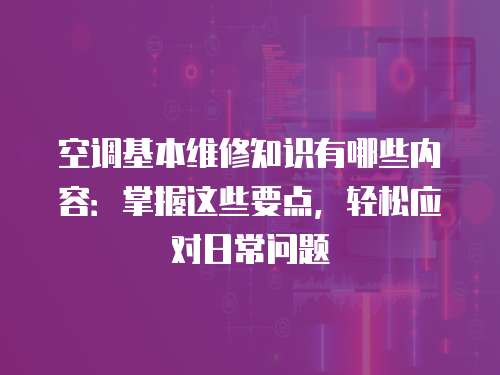 空調基本維修知識有哪些內容：掌握這些要點，輕松應對日常問題