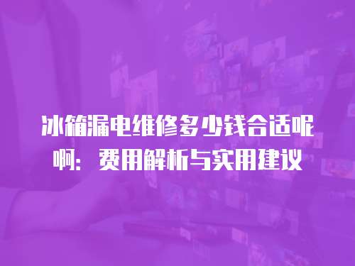冰箱漏電維修多少錢合適呢啊：費(fèi)用解析與實(shí)用建議