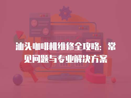 汕頭咖啡機維修全攻略：常見問題與專業解決方案