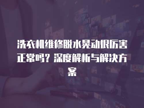 洗衣機維修脫水晃動很厲害正常嗎？深度解析與解決方案