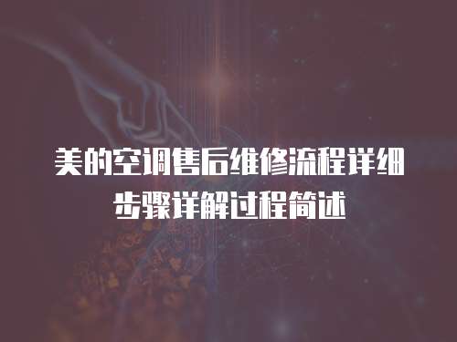 美的空調售后維修流程詳細步驟詳解過程簡述