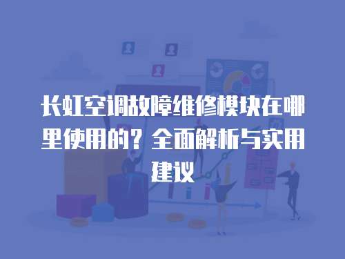 長虹空調故障維修模塊在哪里使用的？全面解析與實用建議