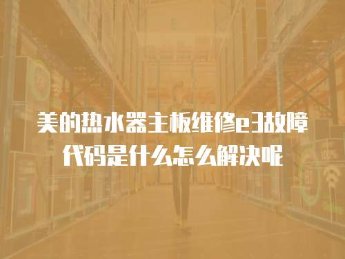 美的熱水器主板維修e3故障代碼是什么怎么解決呢