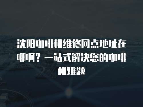 沈陽(yáng)咖啡機(jī)維修網(wǎng)點(diǎn)地址在哪??？一站式解決您的咖啡機(jī)難題