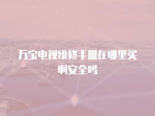 萬寶電視維修手冊在哪里買啊安全嗎