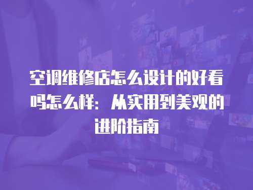 空調維修店怎么設計的好看嗎怎么樣：從實用到美觀的進階指南