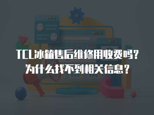 TCL冰箱售后維修用收費嗎？為什么找不到相關信息？