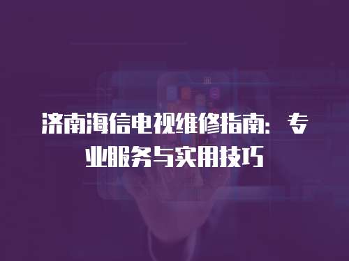 濟南海信電視維修指南：專業服務與實用技巧