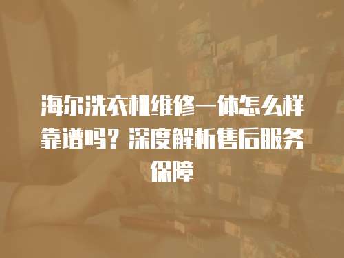 海爾洗衣機維修一體怎么樣靠譜嗎？深度解析售后服務保障