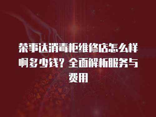 榮事達消毒柜維修店怎么樣啊多少錢？全面解析服務與費用