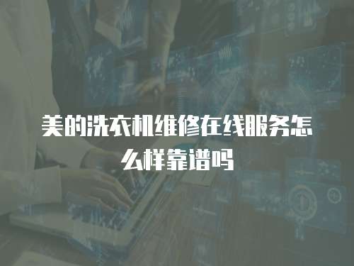 美的洗衣機維修在線服務怎么樣靠譜嗎