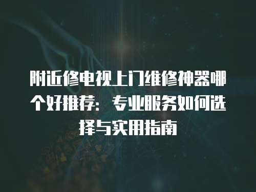 附近修電視上門維修神器哪個好推薦：專業(yè)服務如何選擇與實用指南