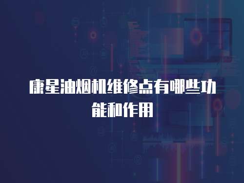 康星油煙機維修點有哪些功能和作用